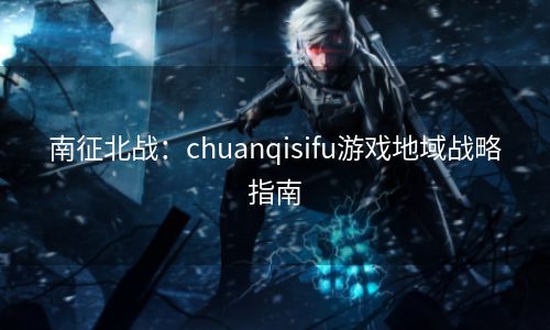 南征北战：chuanqisifu游戏地域战略指南