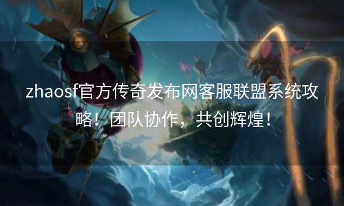 zhaosf官方传奇发布网客服联盟系统攻略！团队协作，共创辉煌！