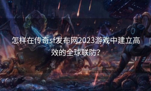 怎样在传奇sf发布网2023游戏中建立高效的全球联防？