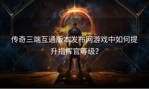 传奇三端互通版本发布网游戏中如何提升指挥官等级？