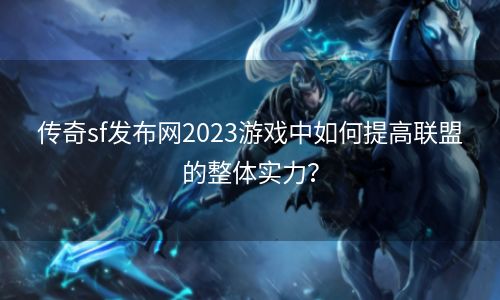 传奇sf发布网2023游戏中如何提高联盟的整体实力？