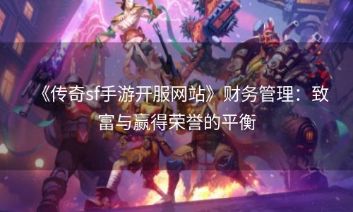 《传奇sf手游开服网站》财务管理：致富与赢得荣誉的平衡