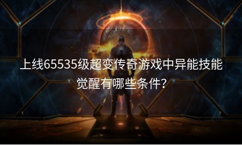 上线65535级超变传奇游戏中异能技能觉醒有哪些条件？