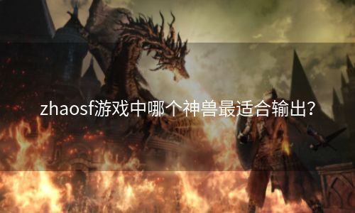 zhaosf游戏中哪个神兽最适合输出？