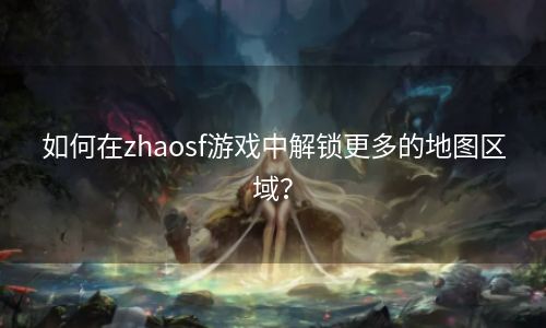 如何在zhaosf游戏中解锁更多的地图区域？