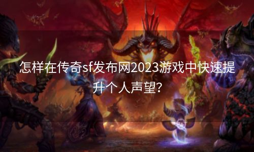 怎样在传奇sf发布网2023游戏中快速提升个人声望？