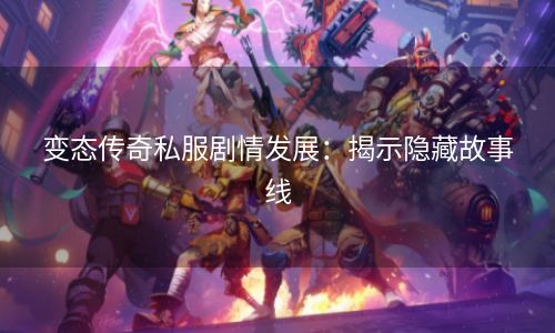 变态传奇私服剧情发展：揭示隐藏故事线