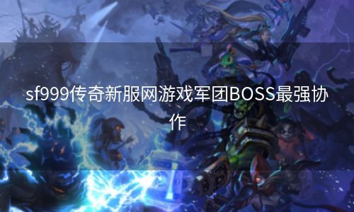 sf999传奇新服网游戏军团BOSS最强协作