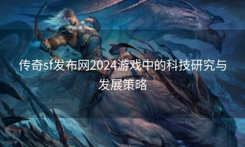 传奇sf发布网2024游戏中的科技研究与发展策略