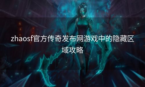 zhaosf官方传奇发布网游戏中的隐藏区域攻略