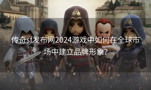 传奇sf发布网2024游戏中如何在全球市场中建立品牌形象？