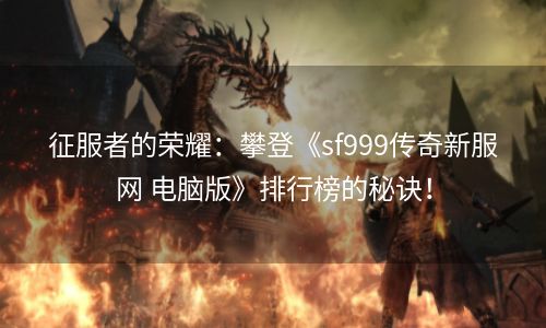 征服者的荣耀：攀登《sf999传奇新服网 电脑版》排行榜的秘诀！