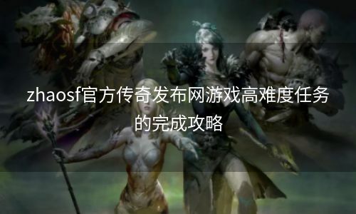 zhaosf官方传奇发布网游戏高难度任务的完成攻略