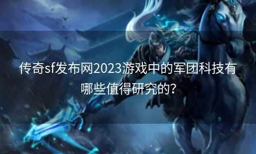 传奇sf发布网2023游戏中的军团科技有哪些值得研究的？