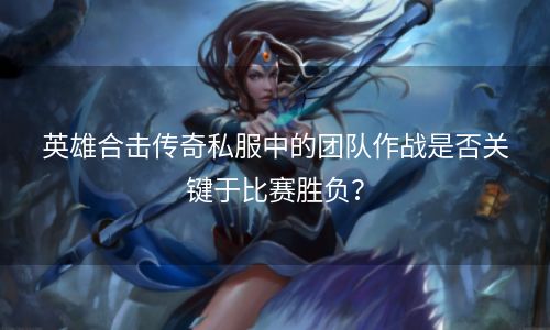 英雄合击传奇私服中的团队作战是否关键于比赛胜负？