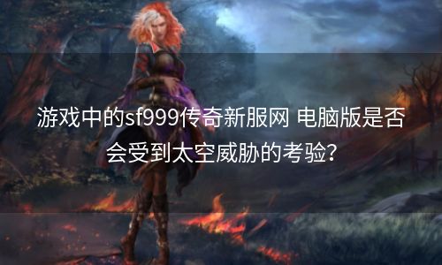 游戏中的sf999传奇新服网 电脑版是否会受到太空威胁的考验？