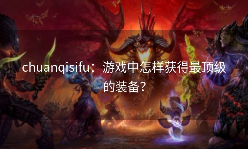 chuanqisifu：游戏中怎样获得最顶级的装备？