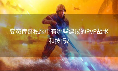 变态传奇私服中有哪些建议的PvP战术和技巧？