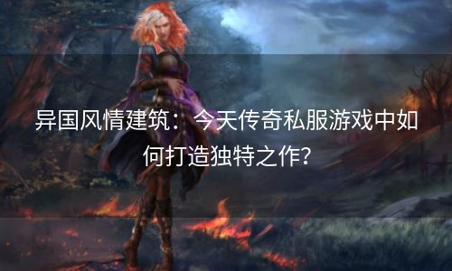 异国风情建筑：今天传奇私服游戏中如何打造独特之作？