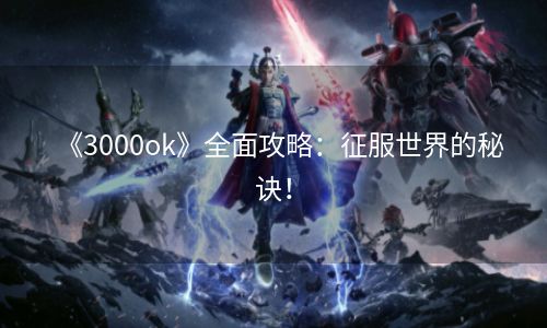 《3000ok》全面攻略：征服世界的秘诀！