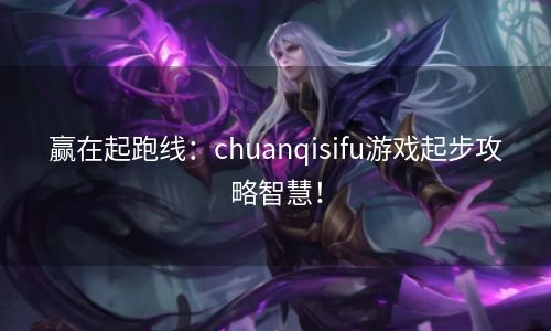 赢在起跑线：chuanqisifu游戏起步攻略智慧！