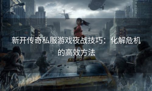 新开传奇私服游戏夜战技巧：化解危机的高效方法