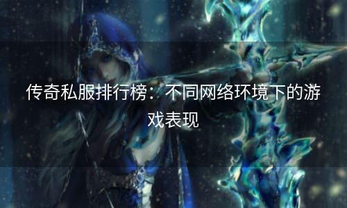 传奇私服排行榜：不同网络环境下的游戏表现