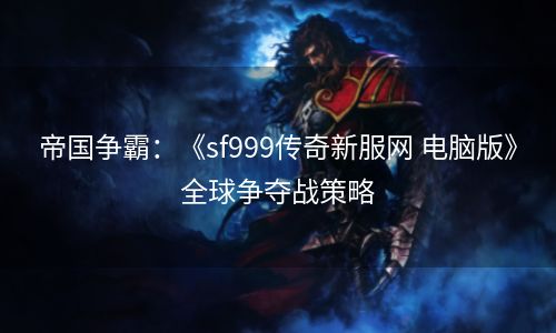 帝国争霸：《sf999传奇新服网 电脑版》全球争夺战策略