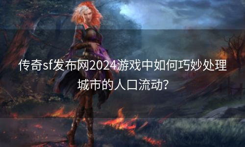 传奇sf发布网2024游戏中如何巧妙处理城市的人口流动？