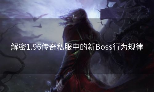 解密1.96传奇私服中的新Boss行为规律