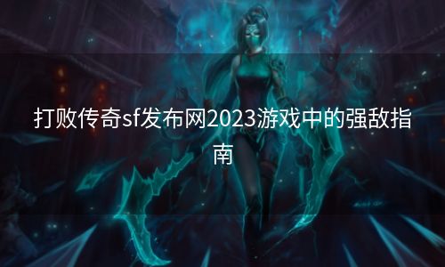 打败传奇sf发布网2023游戏中的强敌指南