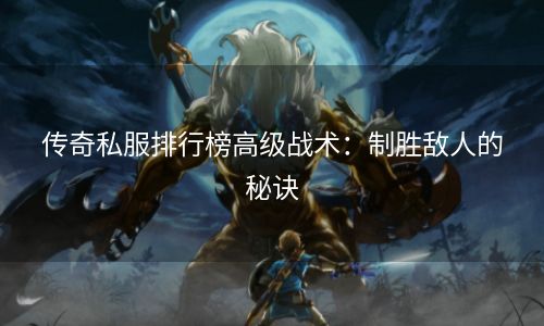 传奇私服排行榜高级战术：制胜敌人的秘诀