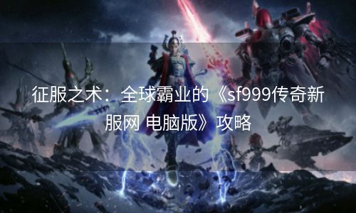 征服之术：全球霸业的《sf999传奇新服网 电脑版》攻略