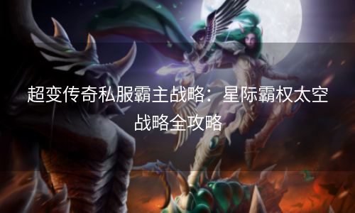 超变传奇私服霸主战略：星际霸权太空战略全攻略