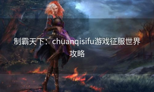 制霸天下：chuanqisifu游戏征服世界攻略