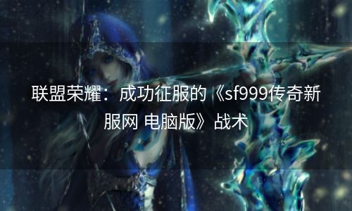 联盟荣耀：成功征服的《sf999传奇新服网 电脑版》战术