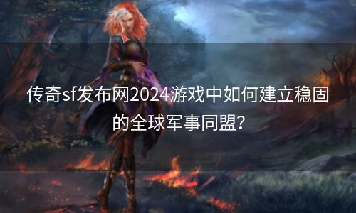 传奇sf发布网2024游戏中如何建立稳固的全球军事同盟？