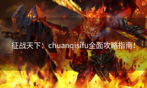 征战天下：chuanqisifu全面攻略指南！