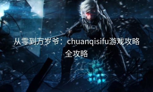 从零到万岁爷：chuanqisifu游戏攻略全攻略