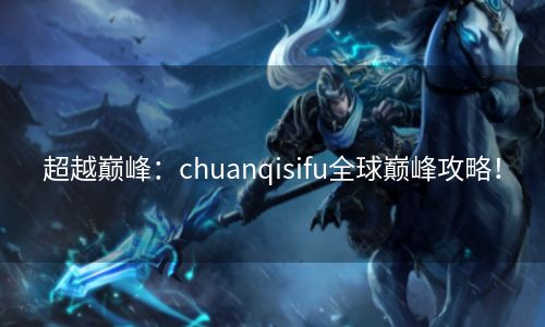 超越巅峰：chuanqisifu全球巅峰攻略！