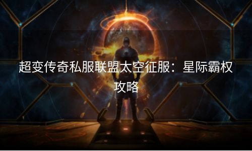 超变传奇私服联盟太空征服：星际霸权攻略