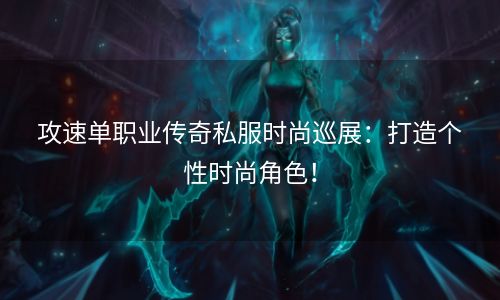 攻速单职业传奇私服时尚巡展：打造个性时尚角色！