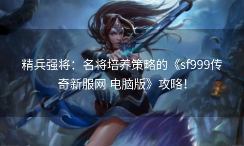 精兵强将：名将培养策略的《sf999传奇新服网 电脑版》攻略！