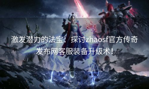 激发潜力的法宝：探讨zhaosf官方传奇发布网客服装备升级术！