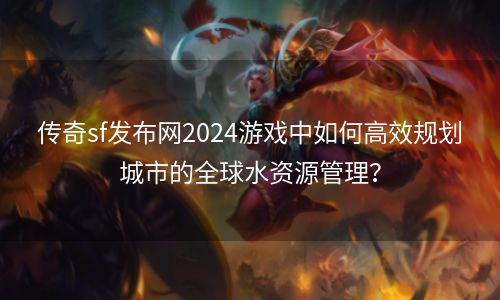 传奇sf发布网2024游戏中如何高效规划城市的全球水资源管理？