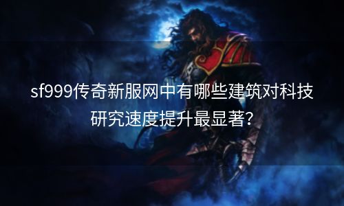 sf999传奇新服网中有哪些建筑对科技研究速度提升最显著？