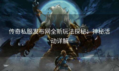 传奇私服发布网全新玩法探秘：神秘活动详解