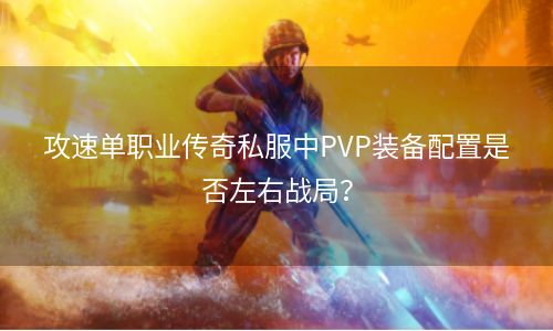 攻速单职业传奇私服中PVP装备配置是否左右战局？