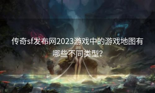 传奇sf发布网2023游戏中的游戏地图有哪些不同类型？