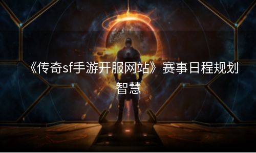 《传奇sf手游开服网站》赛事日程规划智慧